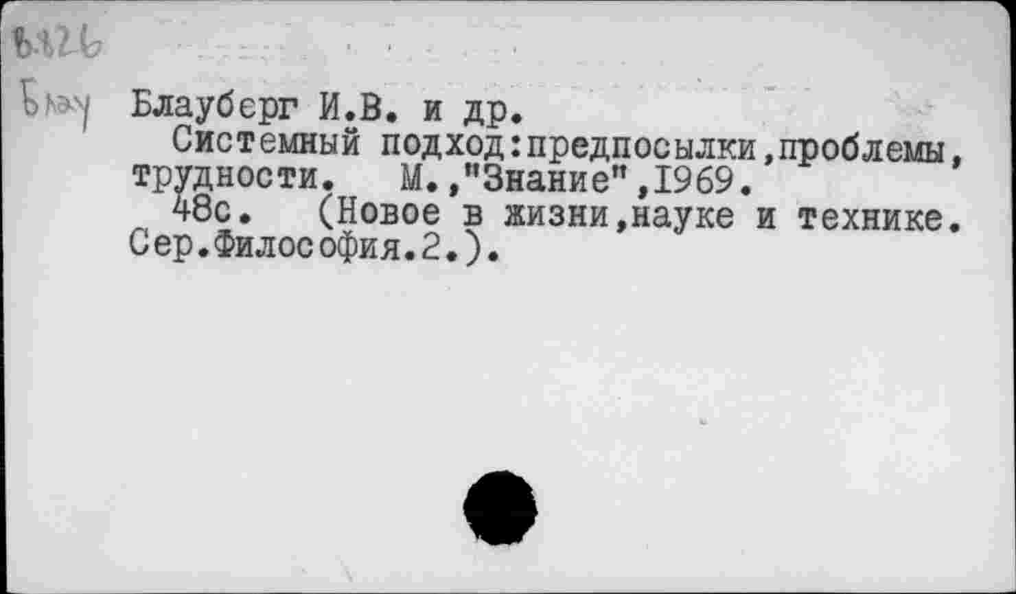 ﻿
Блауберг И.В. и др.
Системный подход:предпосылки,проблемы, трудности. М. /’Знание”, 1969.
48с. (Новое в жизни,науке и технике. Сер.Философия.2.).